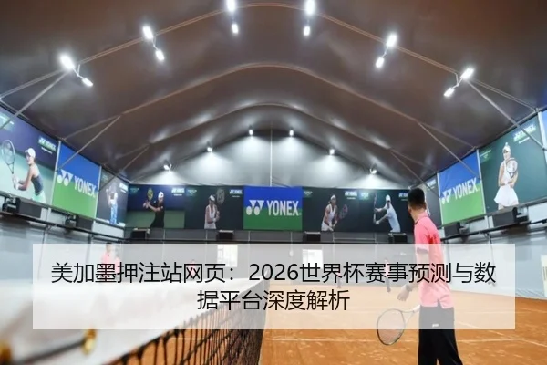 美加墨押注站网页：2026世界杯赛事预测与数据平台深度解析 - PG