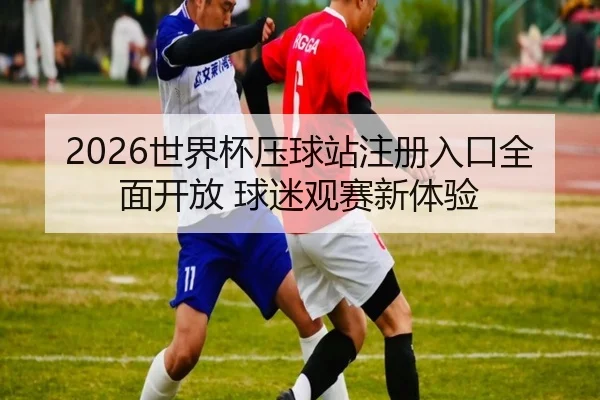2026世界杯压球站注册入口全面开放 球迷观赛新体验